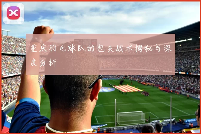 重庆羽毛球队的包夹战术揭秘与深度分析