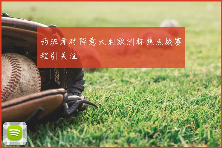 西班牙对阵意大利欧洲杯焦点战赛程引关注