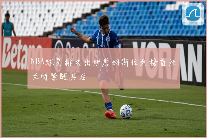 NBA球员排名出炉詹姆斯位列榜首杜兰特紧随其后