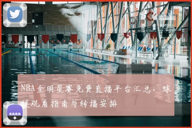 NBA全明星赛免费直播平台汇总，球迷观看指南与转播安排