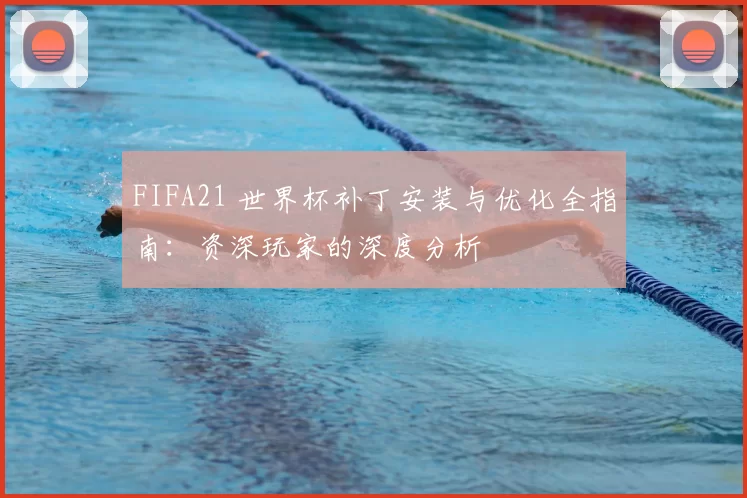 FIFA21 世界杯补丁安装与优化全指南:资深玩家的深度分析
