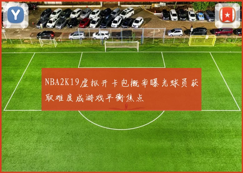 NBA2K19虚拟开卡包概率曝光球员获取难度成游戏平衡焦点