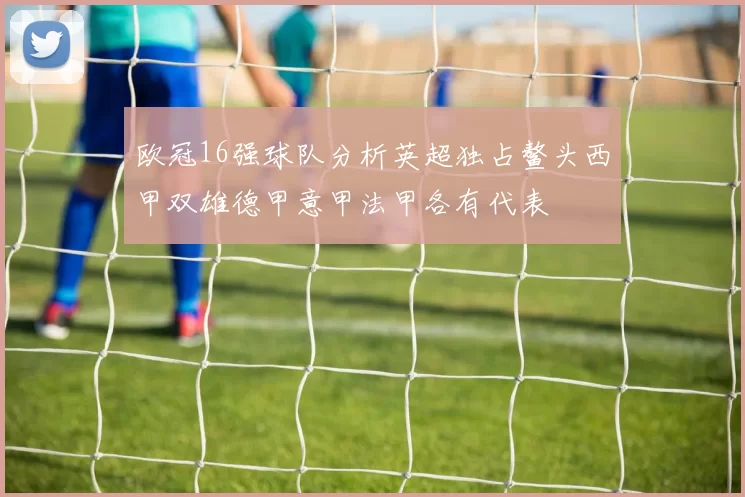 欧冠16强球队分析英超独占鳌头西甲双雄德甲意甲法甲各有代表