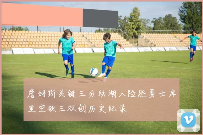 詹姆斯关键三分助湖人险胜勇士库里空砍三双创历史纪录