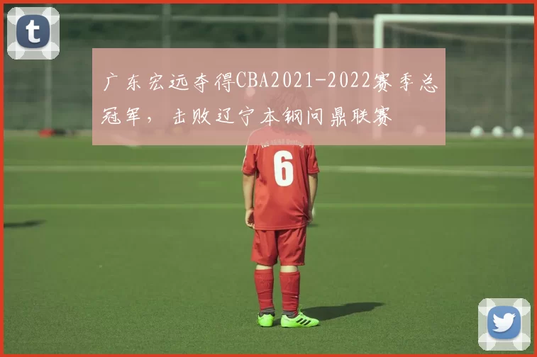 广东宏远夺得CBA2021-2022赛季总冠军，击败辽宁本钢问鼎联赛