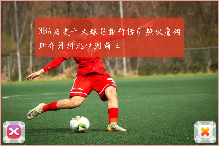 NBA历史十大球星排行榜引热议詹姆斯乔丹科比位列前三