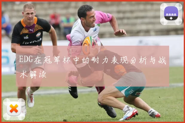 EDG在冠军杯中的耐力表现分析与战术解读
