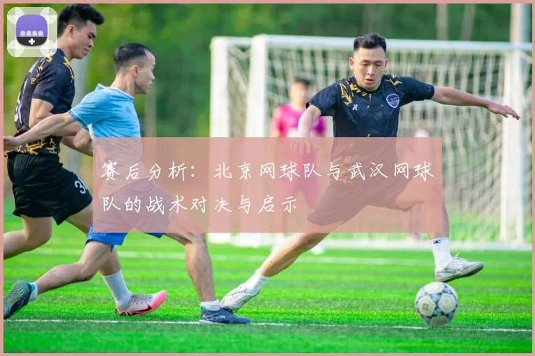 赛后分析：北京网球队与武汉网球队的战术对决与启示
