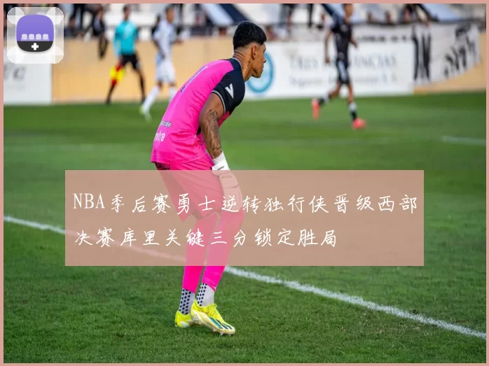 NBA季后赛勇士逆转独行侠晋级西部决赛库里关键三分锁定胜局