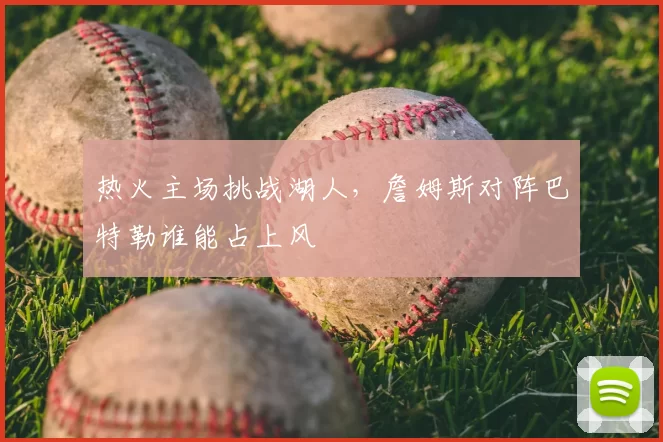 热火主场挑战湖人，詹姆斯对阵巴特勒谁能占上风