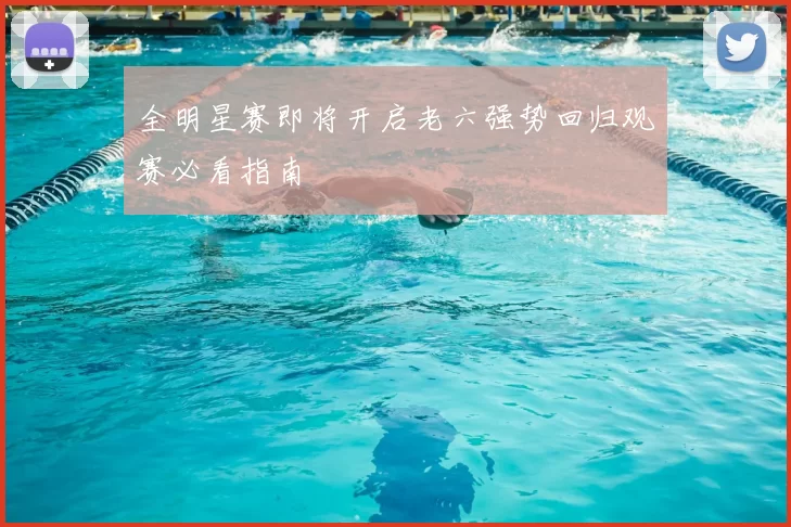 全明星赛即将开启老六强势回归观赛必看指南