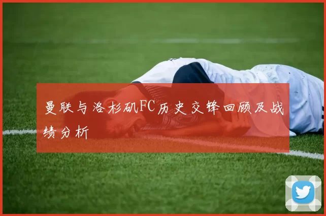 曼联与洛杉矶FC历史交锋回顾及战绩分析