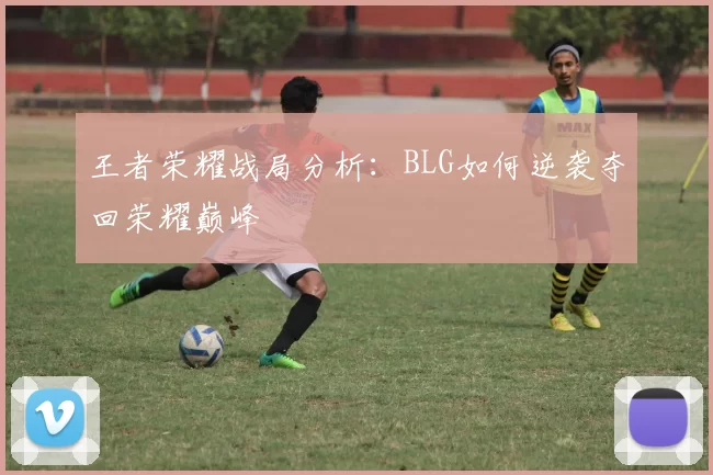 王者荣耀战局分析：BLG如何逆袭夺回荣耀巅峰
