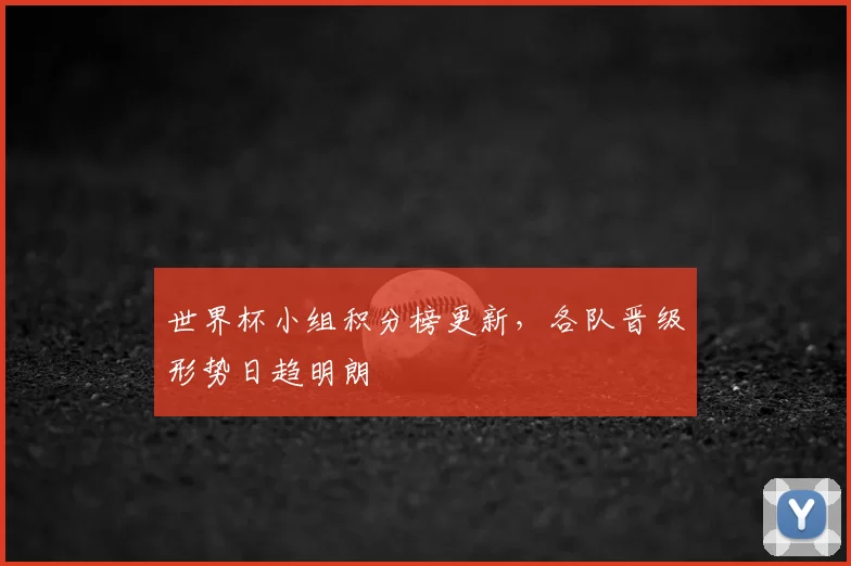世界杯小组积分榜更新,各队晋级形势日趋明朗