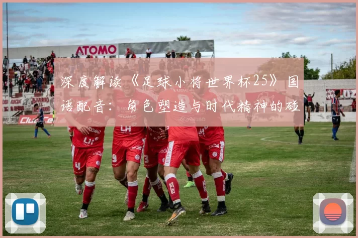 深度解读《足球小将世界杯25》国语配音：角色塑造与时代精神的碰撞