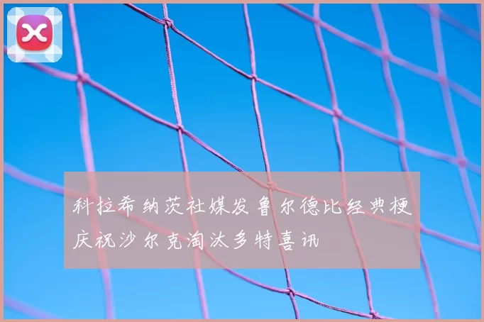 科拉希纳茨社媒发鲁尔德比经典梗庆祝沙尔克淘汰多特喜讯