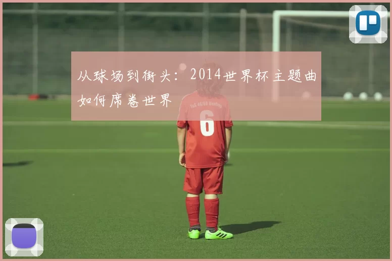 从球场到街头：2014世界杯主题曲如何席卷世界