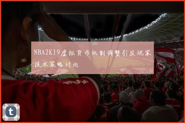 NBA2K19虚拟货币机制调整引发玩家技术策略讨论