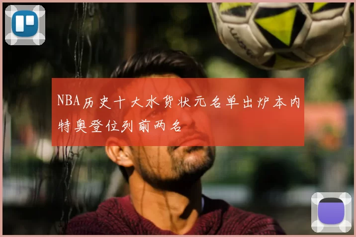 NBA历史十大水货状元名单出炉本内特奥登位列前两名