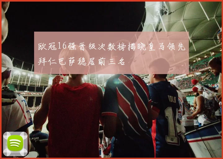 欧冠16强晋级次数榜揭晓皇马领先拜仁巴萨稳居前三名