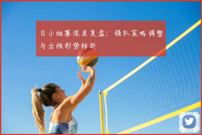 日小组赛深度复盘：强队策略调整与出线形势转折
