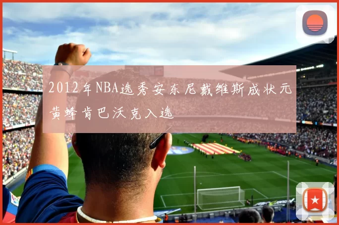 2012年NBA选秀安东尼戴维斯成状元黄蜂肯巴沃克入选
