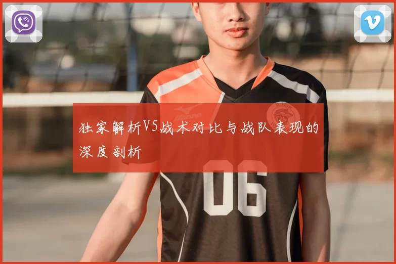 独家解析V5战术对比与战队表现的深度剖析
