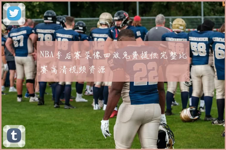NBA季后赛录像回放免费提供完整比赛高清视频资源