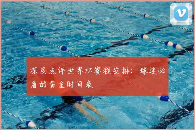 深度点评世界杯赛程安排：球迷必看的黄金时间表