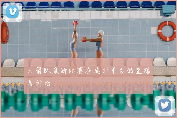 火箭队最新比赛在虎扑平台的直播与讨论
