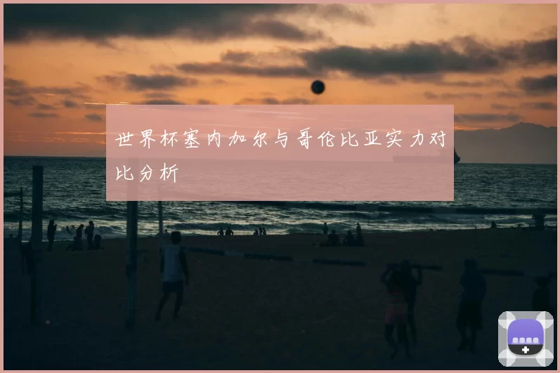 世界杯塞内加尔与哥伦比亚实力对比分析