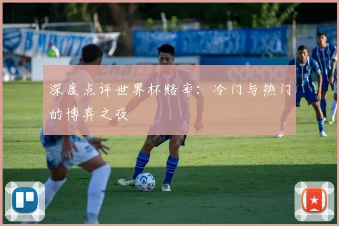 深度点评世界杯赔率：冷门与热门的博弈之夜