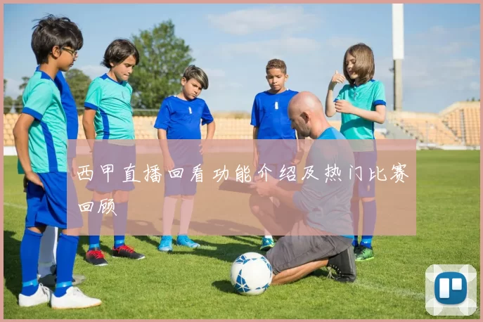 西甲直播回看功能介绍及热门比赛回顾