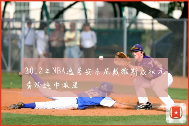2012年NBA选秀安东尼戴维斯成状元黄蜂选中浓眉
