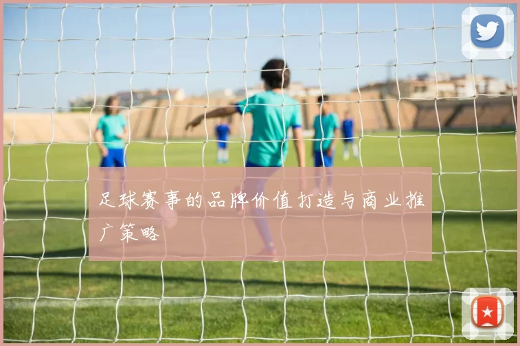 足球赛事的品牌价值打造与商业推广策略