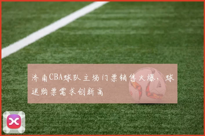 济南CBA球队主场门票销售火爆，球迷购票需求创新高