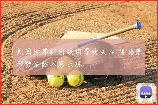 美国世界杯出线前景受关注 资格赛形势依然不容乐观