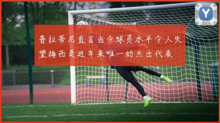 普拉蒂尼直言当今球员水平令人失望梅西是近年来唯一的杰出代表