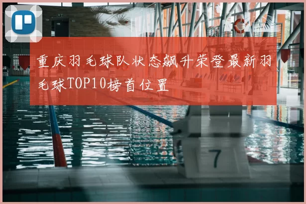 重庆羽毛球队状态飙升荣登最新羽毛球TOP10榜首位置