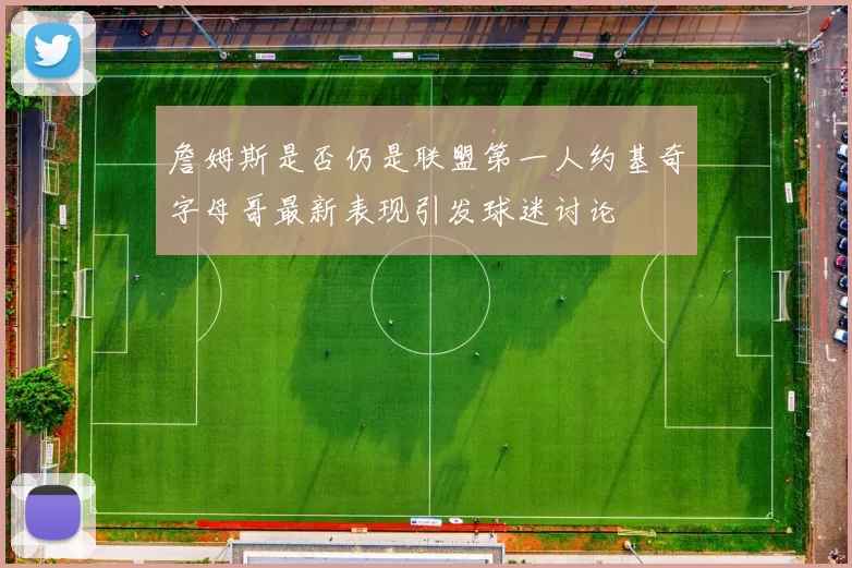 詹姆斯是否仍是联盟第一人约基奇字母哥最新表现引发球迷讨论