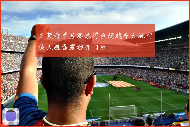 东契奇季后赛总得分超越乔丹独行侠大胜雷霆迎开门红