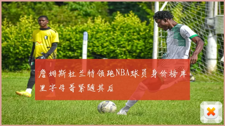 詹姆斯杜兰特领跑NBA球员身价榜库里字母哥紧随其后