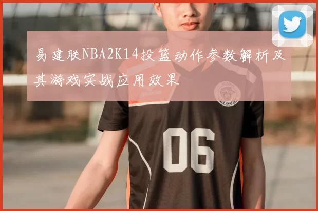 易建联NBA2K14投篮动作参数解析及其游戏实战应用效果