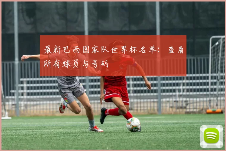 最新巴西国家队世界杯名单：查看所有球员与号码
