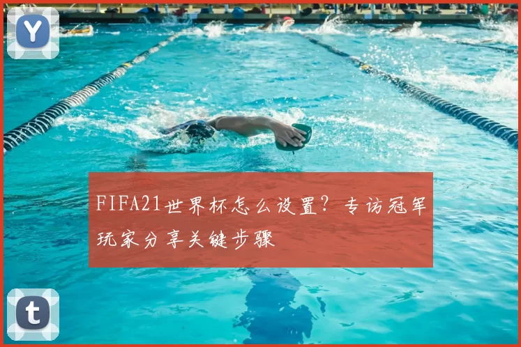FIFA21世界杯怎么设置？专访冠军玩家分享关键步骤