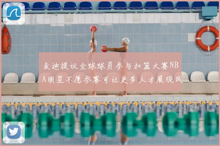 麦迪提议全球球员参与扣篮大赛NBA明星不愿参赛可让更多人才展现风采