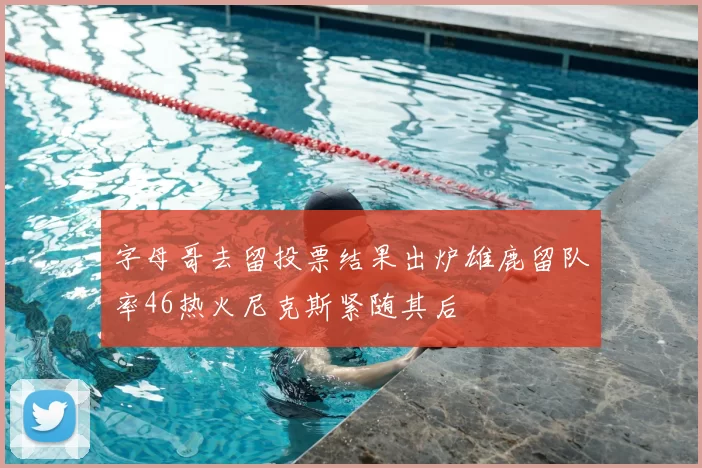 字母哥去留投票结果出炉雄鹿留队率46热火尼克斯紧随其后