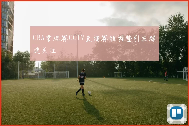 CBA常规赛CCTV直播赛程调整引发球迷关注
