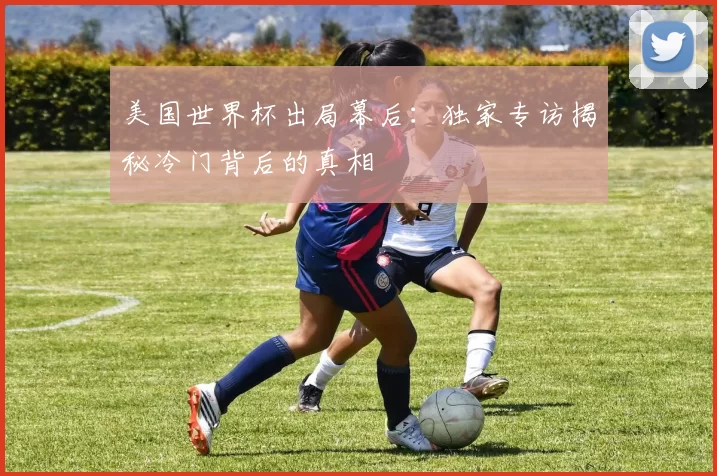 美国世界杯出局幕后:独家专访揭秘冷门背后的真相