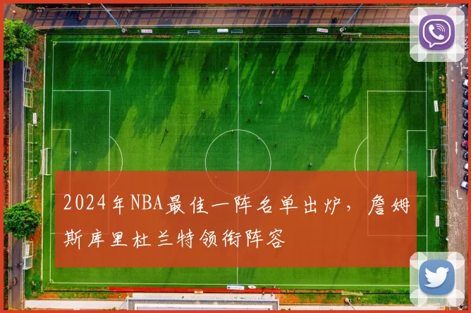 2024年NBA最佳一阵名单出炉，詹姆斯库里杜兰特领衔阵容